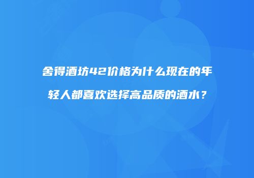 舍得酒坊42价格为什么现在的年轻人都喜欢选择高品质的酒水？