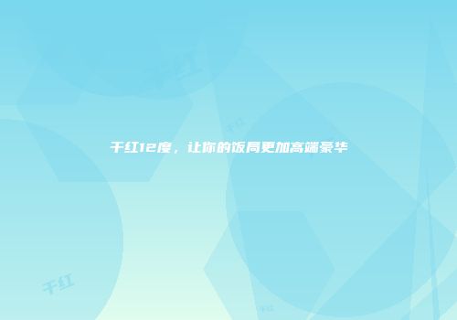 干红12度，让你的饭局更加高端豪华