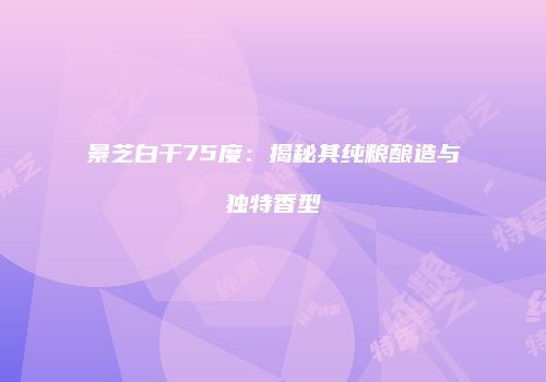 景芝白干75度：揭秘其纯粮酿造与独特香型
