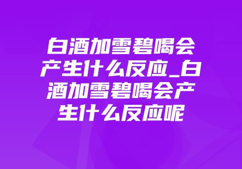 白酒加雪碧喝会产生什么反应_白酒加雪碧喝会产生什么反应呢