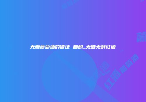 无糖葡萄酒的做法 自酿_无糖无醇红酒