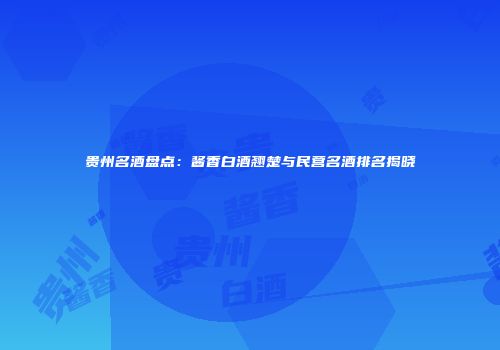 贵州名酒盘点：酱香白酒翘楚与民营名酒排名揭晓