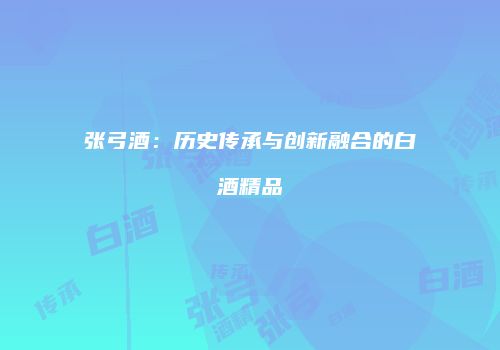 张弓酒：历史传承与创新融合的白酒精品