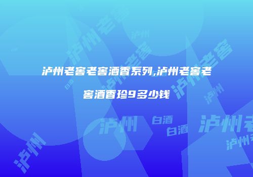 泸州老窖老窖酒香系列,泸州老窖老窖酒香珍9多少钱