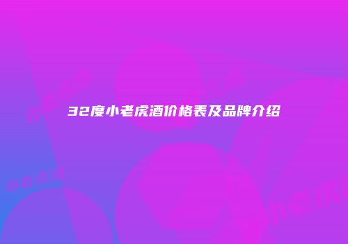 32度小老虎酒价格表及品牌介绍