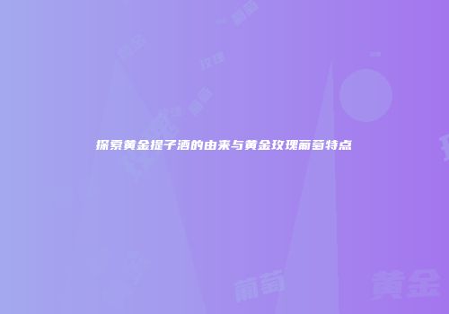探索黄金提子酒的由来与黄金玫瑰葡萄特点