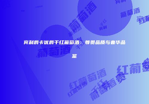 宾利爵卡优爵干红葡萄酒：尊贵品质与奢华品鉴