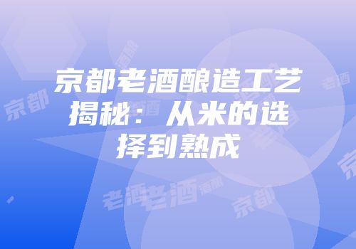 京都老酒酿造工艺揭秘：从米的选择到熟成