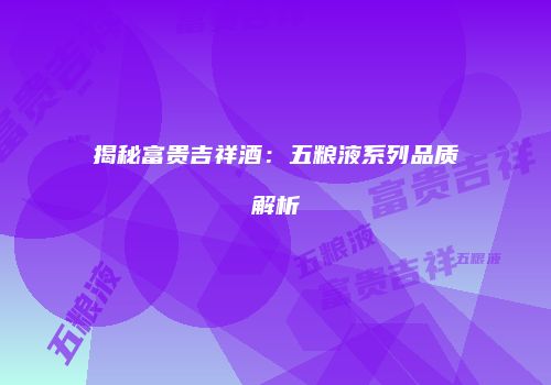 揭秘富贵吉祥酒：五粮液系列品质解析