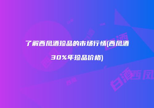 了解西凤酒珍品的市场行情(西凤酒30%年珍品价格)