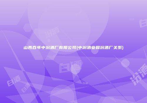 山西百年中汾酒厂有限公司(中汾酒业和汾酒厂关系)