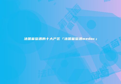法国葡萄酒的十大产区「法国葡萄酒medoc」