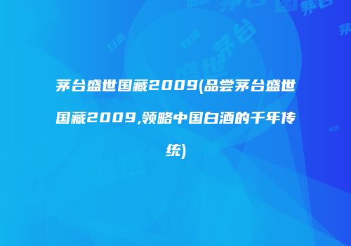 茅台盛世国藏2009(品尝茅台盛世国藏2009,领略中国白酒的千年传统)