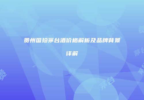贵州国珍茅台酒价格解析及品牌背景详解