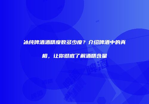 冰纯啤酒酒精度数多少度？介绍啤酒中的真相，让你彻底了解酒精含量