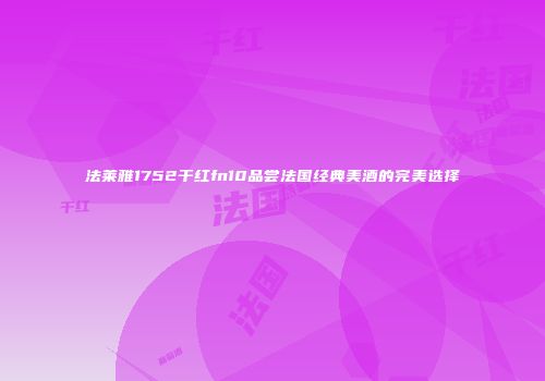 法莱雅1752干红fn10品尝法国经典美酒的完美选择