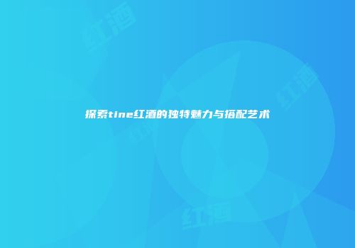 探索tine红酒的独特魅力与搭配艺术