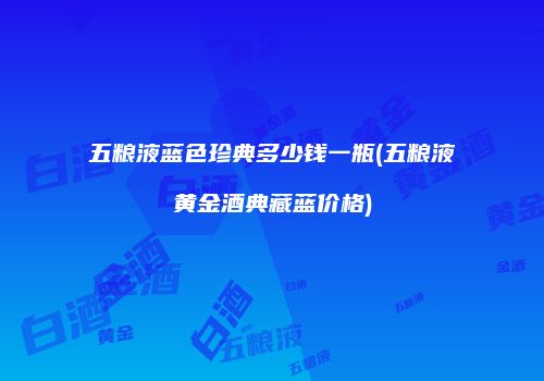 五粮液蓝色珍典多少钱一瓶(五粮液黄金酒典藏蓝价格)