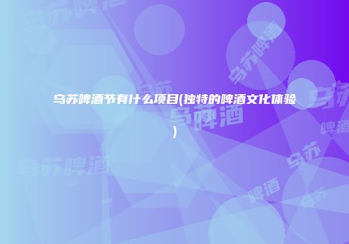 乌苏啤酒节有什么项目(独特的啤酒文化体验)