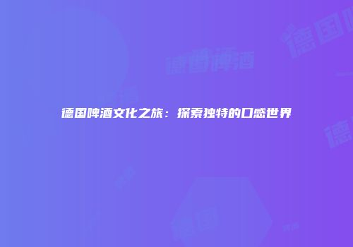 德国啤酒文化之旅：探索独特的口感世界