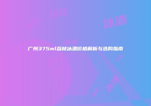 广州375ml荔枝冰酒价格解析与选购指南