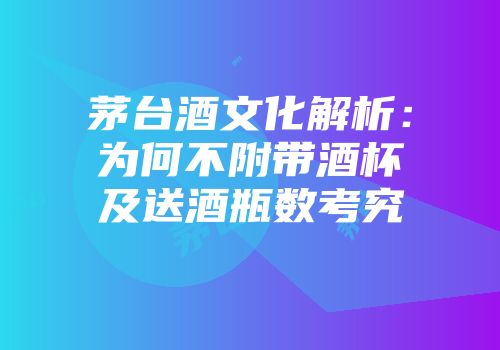 茅台酒文化解析：为何不附带酒杯及送酒瓶数考究