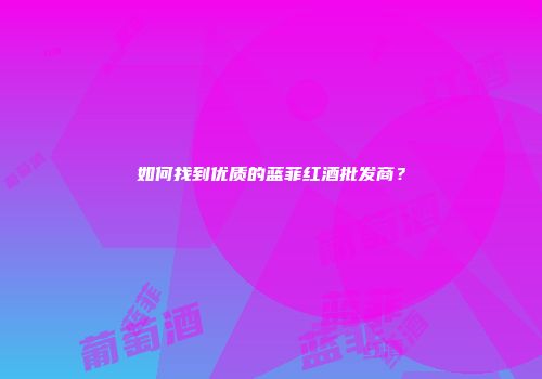 如何找到优质的蓝菲红酒批发商？