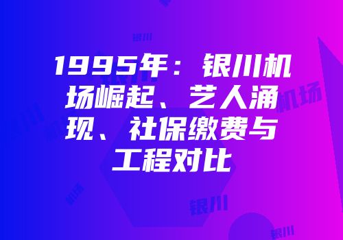 1995年：银川机场崛起、艺人涌现、社保缴费与工程对比