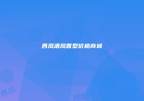 西凤酒凤香型价格商城