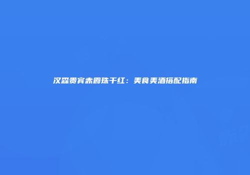 汉森贵宾赤霞珠干红：美食美酒搭配指南