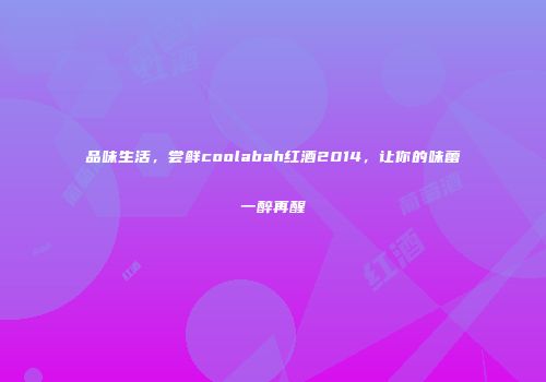 品味生活，尝鲜coolabah红酒2014，让你的味蕾一醉再醒