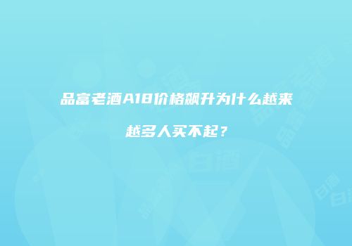 品富老酒A18价格飙升为什么越来越多人买不起？
