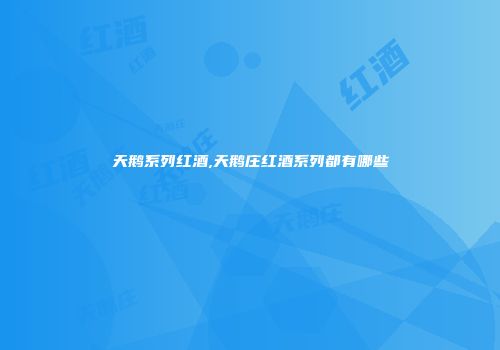 天鹅系列红酒,天鹅庄红酒系列都有哪些