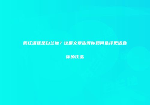 喝红酒还是白兰地？这篇文章告诉你如何选择更适合你的饮品