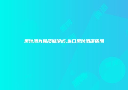 黑啤酒有保质期限吗,进口黑啤酒保质期