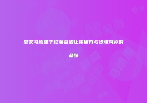 皇家马德里干红葡萄酒让你拥有与贵族同样的品味