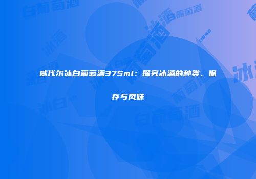 威代尔冰白葡萄酒375ml：探究冰酒的种类、保存与风味