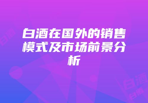白酒在国外的销售模式及市场前景分析