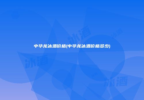 中华龙冰酒价格(中华龙冰酒价格多少)