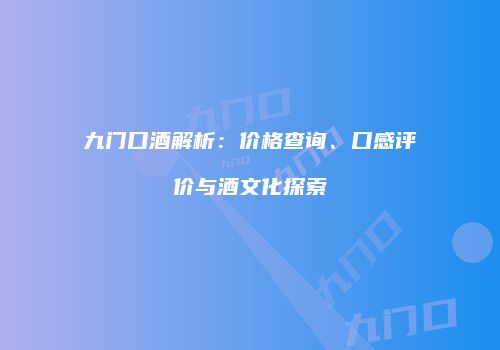 九门口酒解析：价格查询、口感评价与酒文化探索