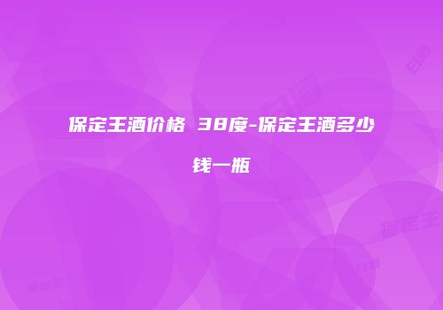 保定王酒价格 38度-保定王酒多少钱一瓶