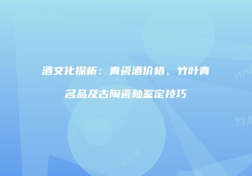 酒文化探析：青瓷酒价格、竹叶青名品及古陶瓷釉鉴定技巧
