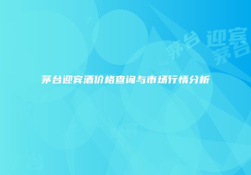 茅台迎宾酒价格查询与市场行情分析