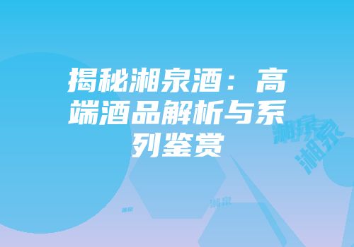 揭秘湘泉酒：高端酒品解析与系列鉴赏