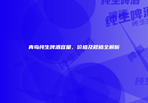 青岛纯生啤酒容量、价格及规格全解析