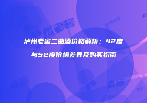 泸州老窖二曲酒价格解析：42度与52度价格差异及购买指南