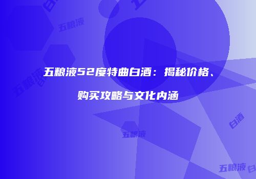 五粮液52度特曲白酒：揭秘价格、购买攻略与文化内涵