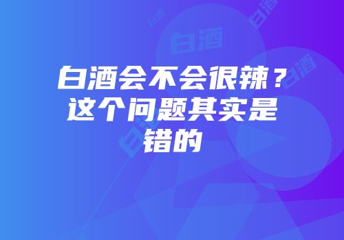 白酒会不会很辣？这个问题其实是错的