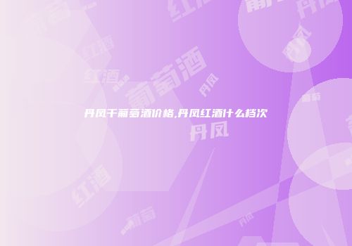 丹凤干葡萄酒价格,丹凤红酒什么档次