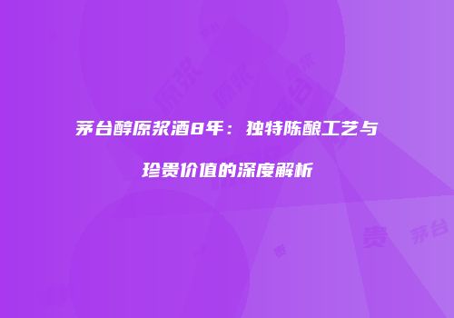 茅台醇原浆酒8年：独特陈酿工艺与珍贵价值的深度解析